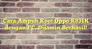 Cara Ampuh Root Oppo R831K dengan PC, Dijamin Berhasil!