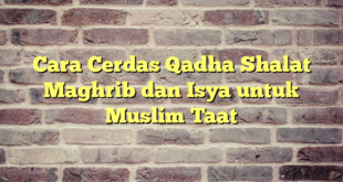 Cara Cerdas Qadha Shalat Maghrib dan Isya untuk Muslim Taat