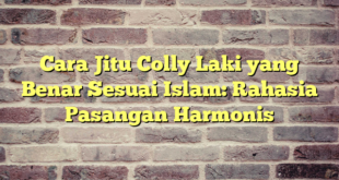 Cara Jitu Colly Laki yang Benar Sesuai Islam: Rahasia Pasangan Harmonis
