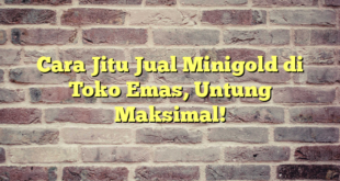 Cara Jitu Jual Minigold di Toko Emas, Untung Maksimal!