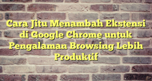 Cara Jitu Menambah Ekstensi di Google Chrome untuk Pengalaman Browsing Lebih Produktif