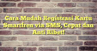 Cara Mudah Registrasi Kartu Smartfren via SMS, Cepat dan Anti Ribet!
