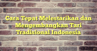 Cara Tepat Melestarikan dan Mengembangkan Tari Tradisional Indonesia